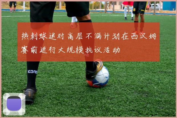 热刺球迷对高层不满计划在西汉姆赛前进行大规模抗议活动