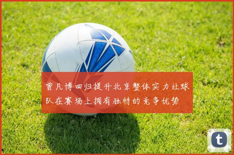 曾凡博回归提升北京整体实力让球队在赛场上拥有独特的竞争优势