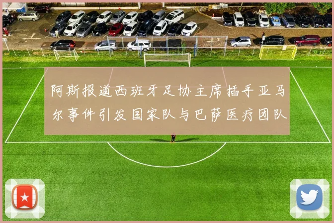 阿斯报道西班牙足协主席插手亚马尔事件引发国家队与巴萨医疗团队矛盾