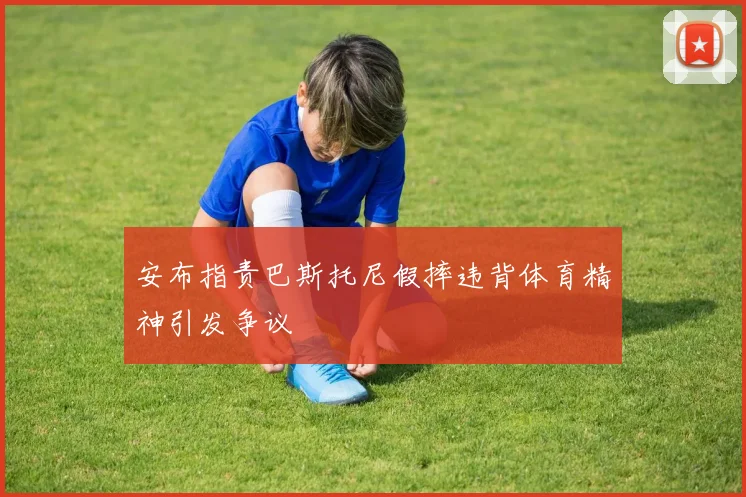安布指责巴斯托尼假摔违背体育精神引发争议