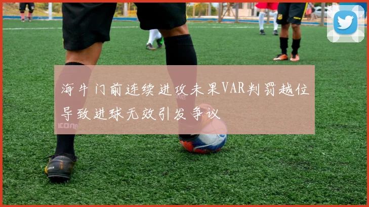 海牛门前连续进攻未果VAR判罚越位导致进球无效引发争议
