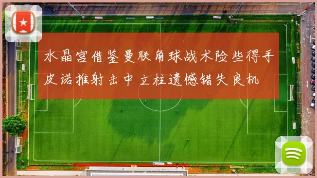 水晶宫借鉴曼联角球战术险些得手皮诺推射击中立柱遗憾错失良机