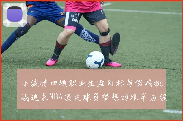 小波特回顾职业生涯目标与伤病挑战追求NBA顶尖球员梦想的艰辛历程