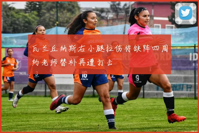 瓦兰丘纳斯右小腿拉伤将缺阵四周约老师替补再遭打击
