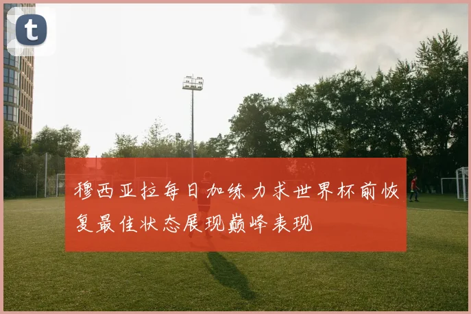 穆西亚拉每日加练力求世界杯前恢复最佳状态展现巅峰表现
