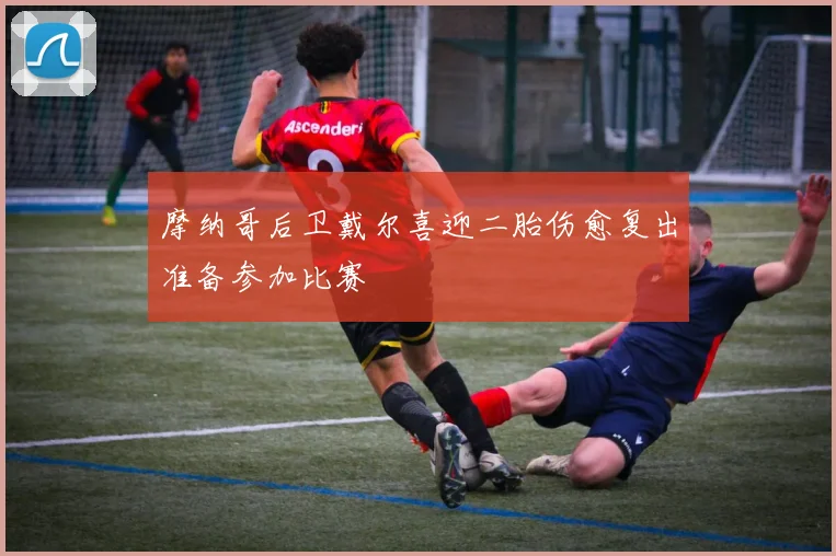 摩纳哥后卫戴尔喜迎二胎伤愈复出准备参加比赛