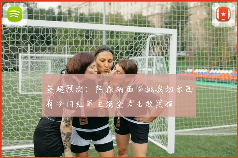 英超预测：阿森纳面临挑战切尔西有冷门红军主场全力击败黑猫