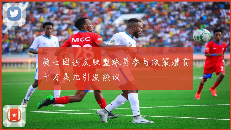 骑士因违反联盟球员参与政策遭罚十万美元引发热议