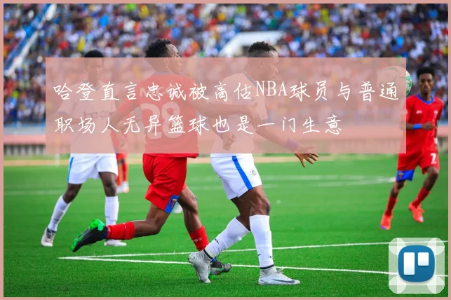 哈登直言忠诚被高估NBA球员与普通职场人无异篮球也是一门生意
