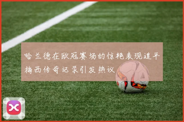 哈兰德在欧冠赛场的惊艳表现追平梅西传奇记录引发热议