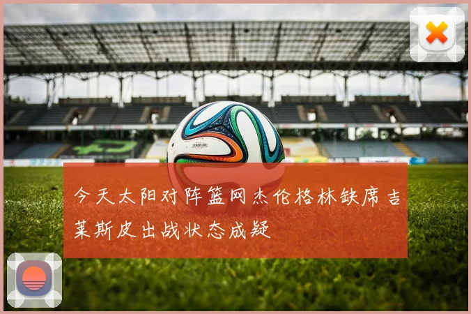 今天太阳对阵篮网杰伦格林缺席吉莱斯皮出战状态成疑