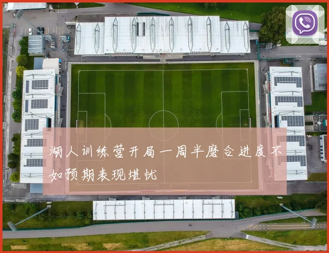 湖人训练营开局一周半磨合进度不如预期表现堪忧