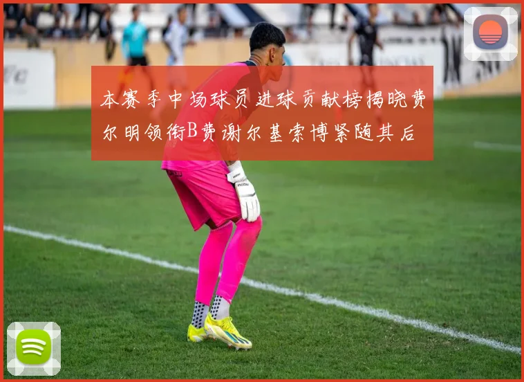 本赛季中场球员进球贡献榜揭晓费尔明领衔B费谢尔基索博紧随其后