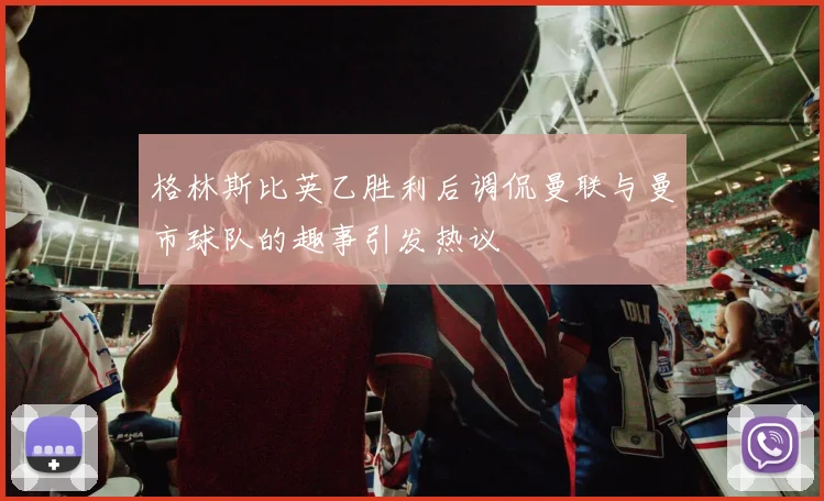 格林斯比英乙胜利后调侃曼联与曼市球队的趣事引发热议