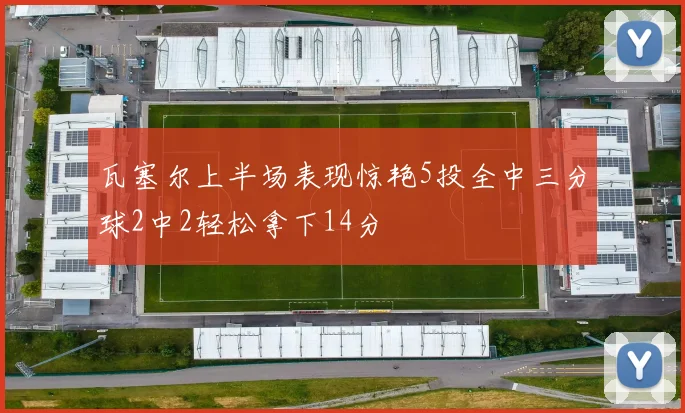 瓦塞尔上半场表现惊艳5投全中三分球2中2轻松拿下14分