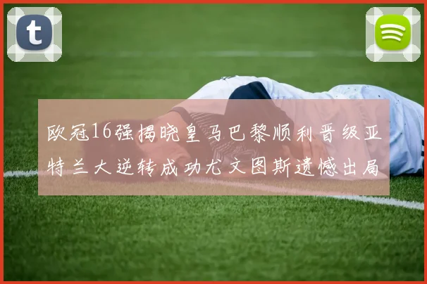 欧冠16强揭晓皇马巴黎顺利晋级亚特兰大逆转成功尤文图斯遗憾出局