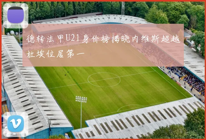 德转法甲U21身价榜揭晓内维斯超越杜埃位居第一