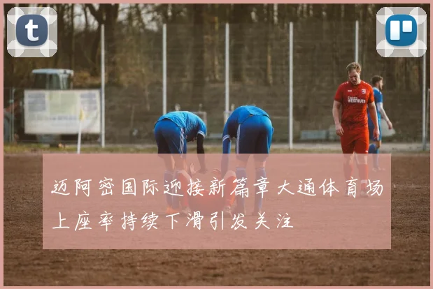 迈阿密国际迎接新篇章大通体育场上座率持续下滑引发关注