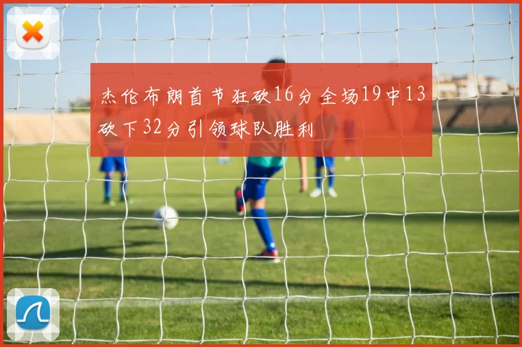 杰伦布朗首节狂砍16分全场19中13砍下32分引领球队胜利