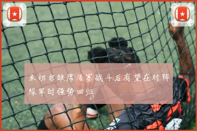 米切尔缺席活塞战斗后有望在对阵绿军时强势回归