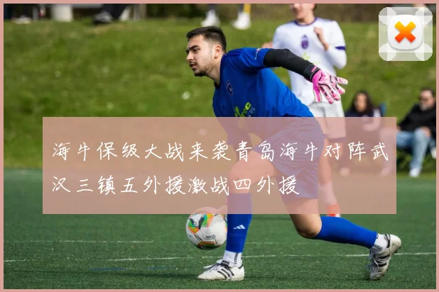 海牛保级大战来袭青岛海牛对阵武汉三镇五外援激战四外援