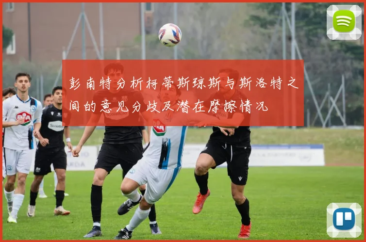 彭南特分析柯蒂斯琼斯与斯洛特之间的意见分歧及潜在摩擦情况