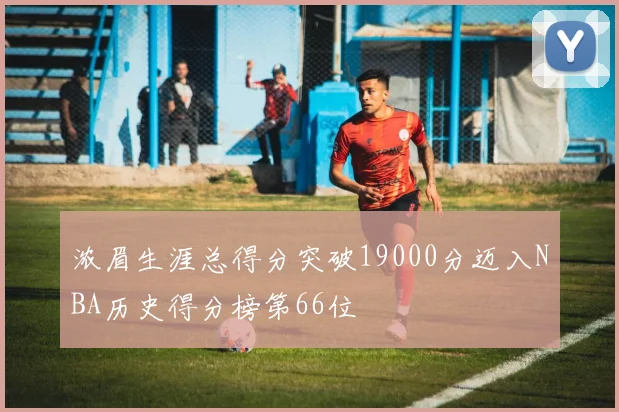 浓眉生涯总得分突破19000分迈入NBA历史得分榜第66位
