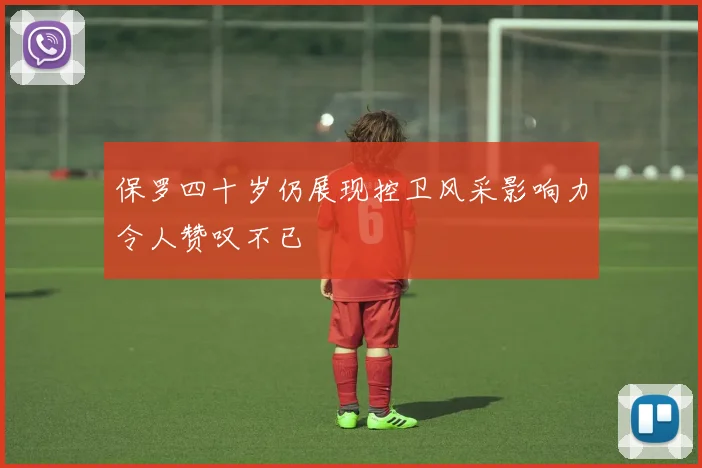 保罗四十岁仍展现控卫风采影响力令人赞叹不已
