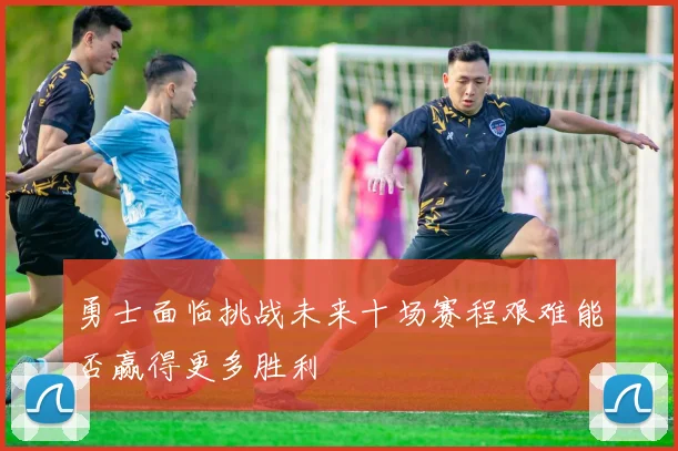 勇士面临挑战未来十场赛程艰难能否赢得更多胜利