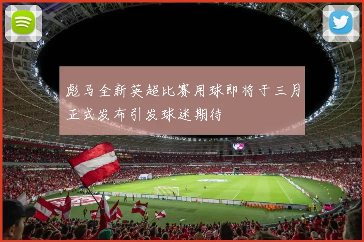 彪马全新英超比赛用球即将于三月正式发布引发球迷期待