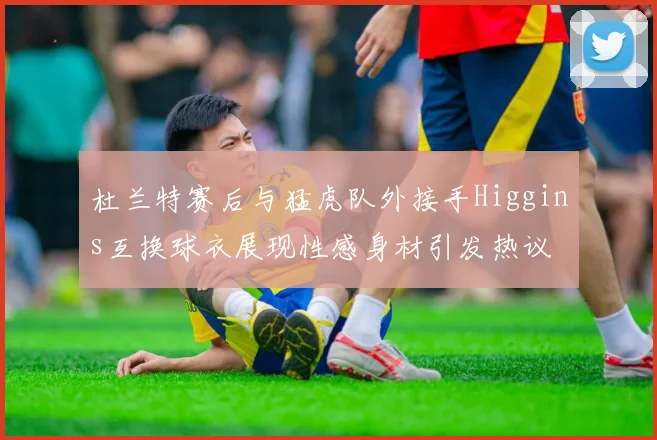 杜兰特赛后与猛虎队外接手Higgins互换球衣展现性感身材引发热议
