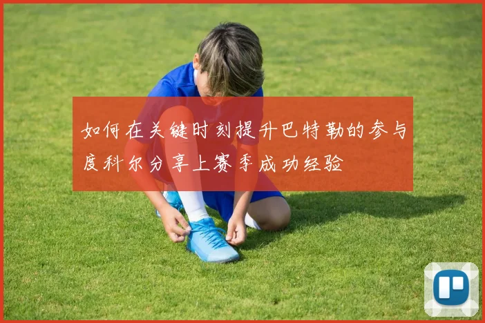 如何在关键时刻提升巴特勒的参与度科尔分享上赛季成功经验