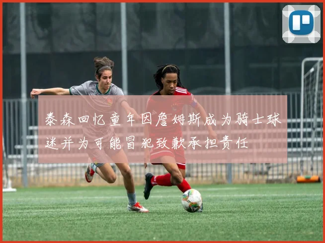 泰森回忆童年因詹姆斯成为骑士球迷并为可能冒犯致歉承担责任