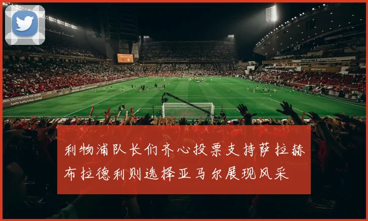 利物浦队长们齐心投票支持萨拉赫布拉德利则选择亚马尔展现风采