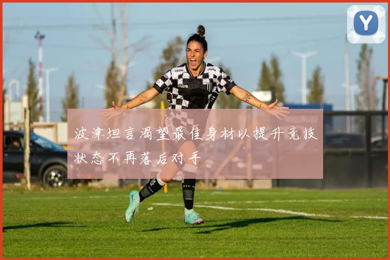 波津坦言渴望最佳身材以提升竞技状态不再落后对手