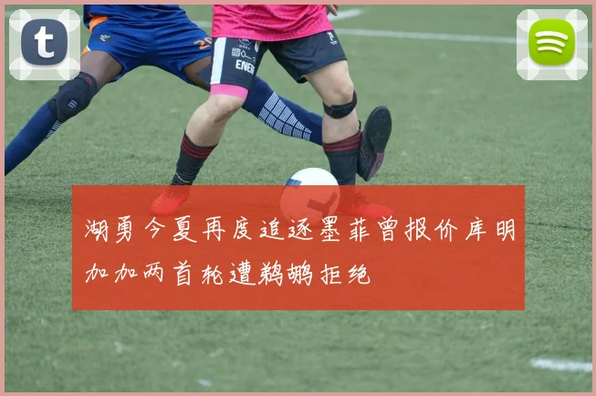 湖勇今夏再度追逐墨菲曾报价库明加加两首轮遭鹈鹕拒绝