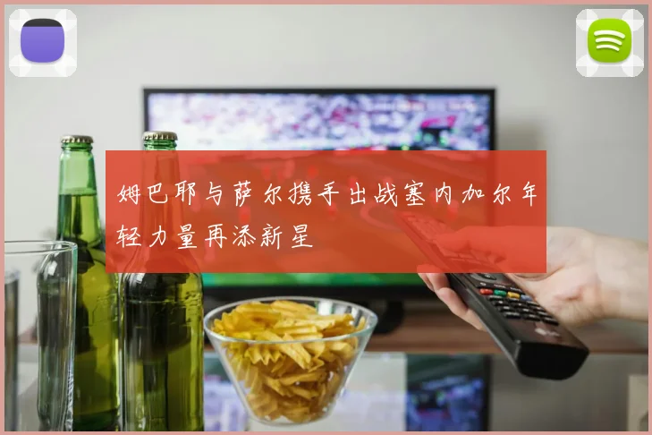 姆巴耶与萨尔携手出战塞内加尔年轻力量再添新星