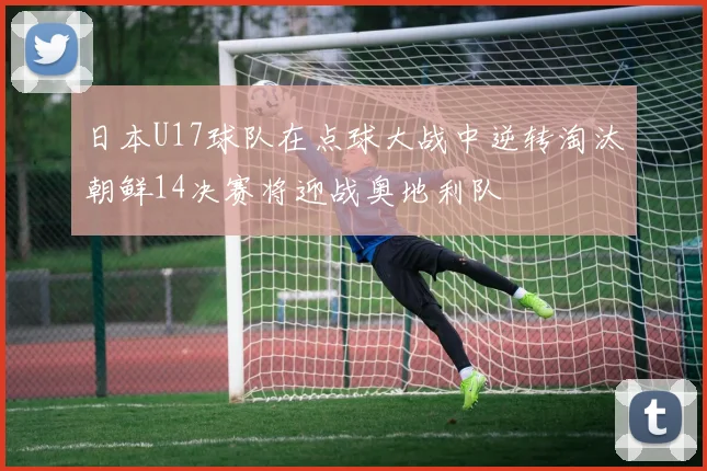 日本U17球队在点球大战中逆转淘汰朝鲜14决赛将迎战奥地利队