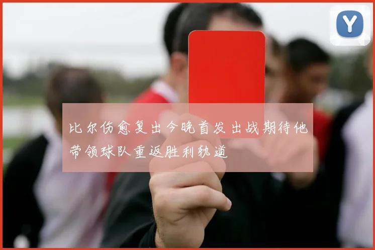 比尔伤愈复出今晚首发出战期待他带领球队重返胜利轨道