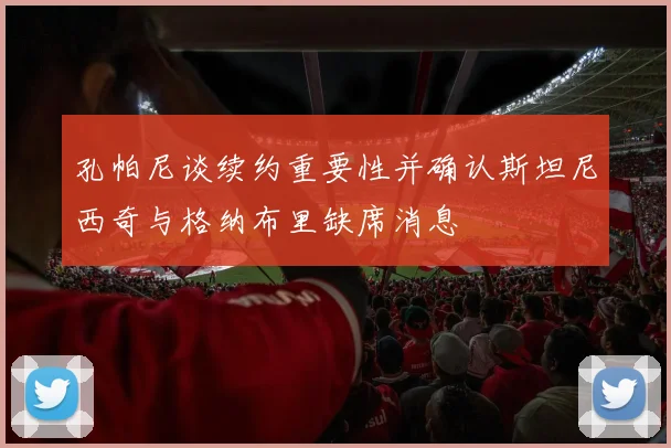 孔帕尼谈续约重要性并确认斯坦尼西奇与格纳布里缺席消息
