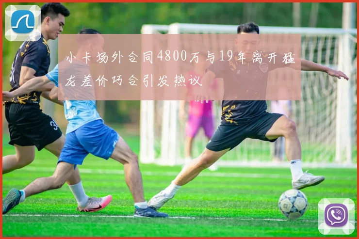 小卡场外合同4800万与19年离开猛龙差价巧合引发热议
