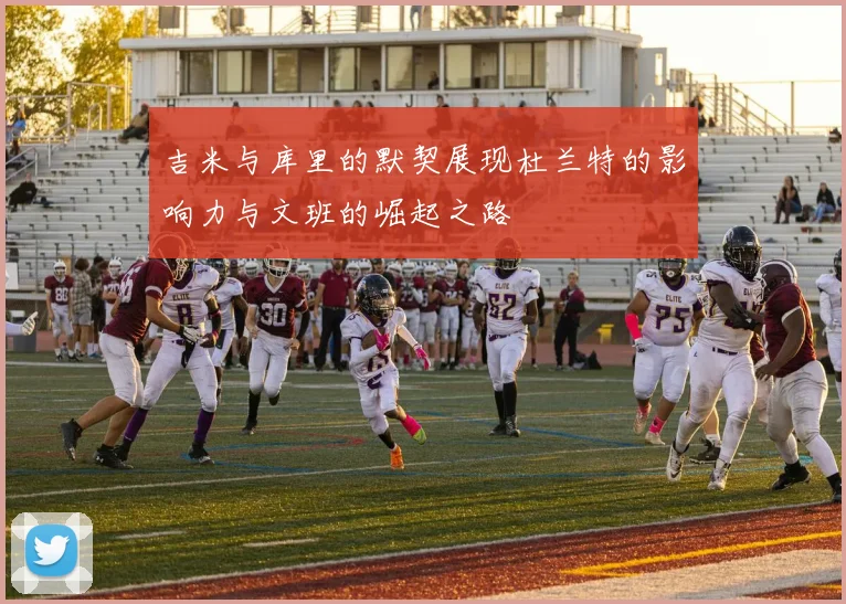 吉米与库里的默契展现杜兰特的影响力与文班的崛起之路