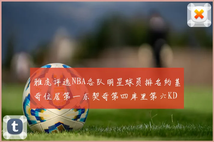 雅虎评选NBA各队明星球员排名约基奇位居第一东契奇第四库里第六KD排第十二